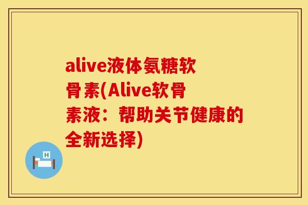 alive液体氨糖软骨素(Alive软骨素液:帮助关节健康的全新选择)