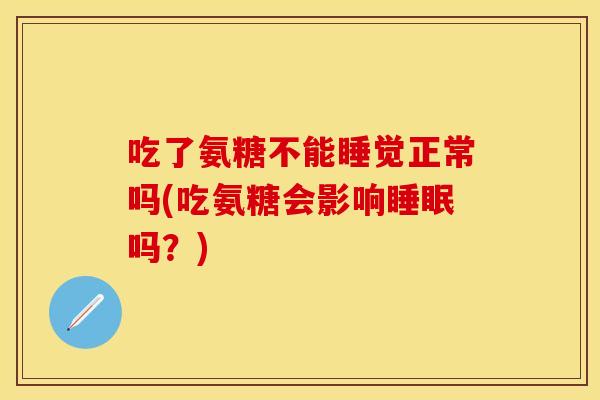 吃了氨糖不能睡觉正常吗(吃氨糖会影响睡眠吗？)