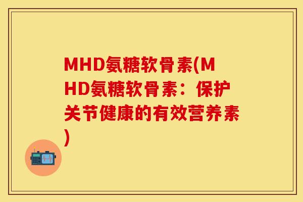 MHD氨糖软骨素(MHD氨糖软骨素：保护关节健康的有效营养素)