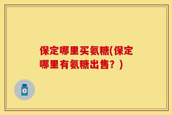 保定哪里买氨糖(保定哪里有氨糖出售?) 保定哪里买氨糖(保定哪里有氨糖出售?)