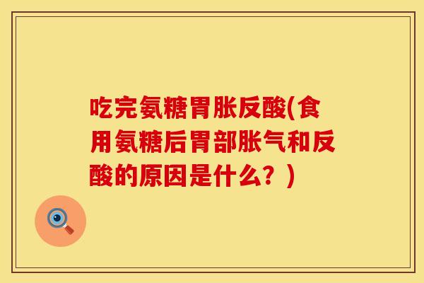 吃完氨糖胃胀反酸(食用氨糖后胃部胀气和反酸的原因是什么？)