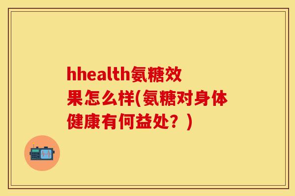 hhealth氨糖效果怎么样(氨糖对身体健康有何益处?) hhealth氨糖效果怎么样(氨糖对身体健康有何益处?)