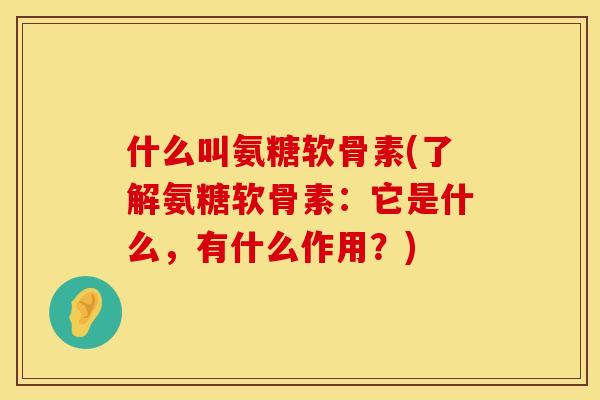 什么叫氨糖软骨素(了解氨糖软骨素:它是什么,有什么作用?)