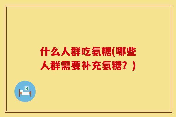 什么人群吃氨糖(哪些人群需要补充氨糖?)