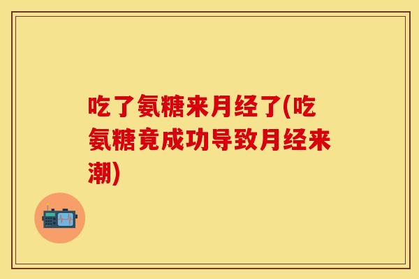 吃了氨糖来了(吃氨糖竟成功导致来潮) 吃了氨糖来了(吃氨糖竟成功导致来潮)