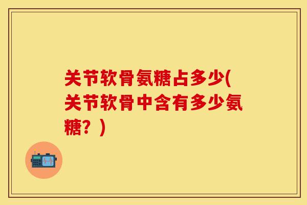 关节软骨氨糖占多少(关节软骨中含有多少氨糖？)