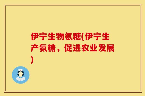 伊宁生物氨糖(伊宁生产氨糖，促进农业发展)