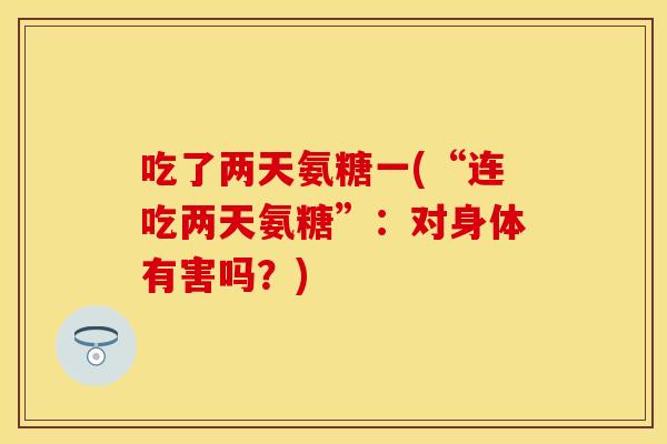 吃了两天氨糖一(“连吃两天氨糖”：对身体有害吗？)