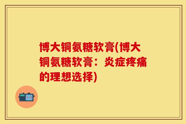 博大铜氨糖软膏(博大铜氨糖软膏:炎症疼痛的理想选择)