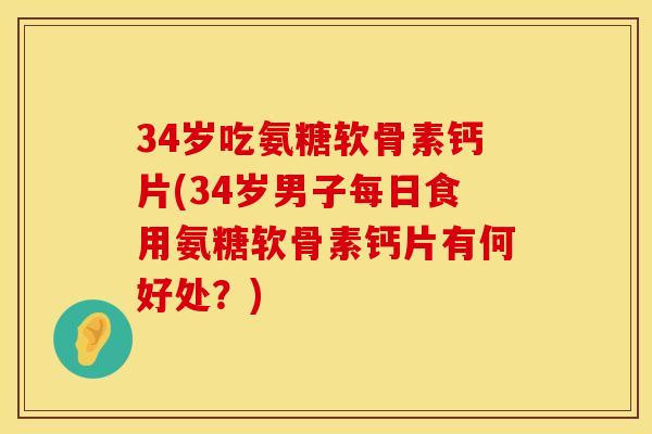 34岁吃氨糖软骨素钙片(34岁男子每日食用氨糖软骨素钙片有何好处？)