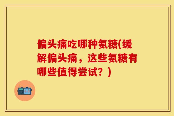 吃哪种氨糖(缓解,这些氨糖有哪些值得尝试?) 吃哪种氨糖(缓解,这些氨糖有哪些值得尝试?)
