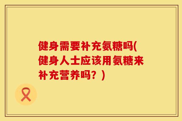 健身需要补充氨糖吗(健身人士应该用氨糖来补充营养吗？)