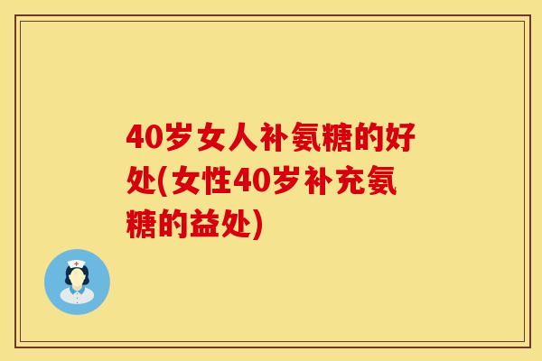 40岁女人补氨糖的好处(女性40岁补充氨糖的益处)