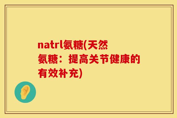 natrl氨糖(天然氨糖：提高关节健康的有效补充)