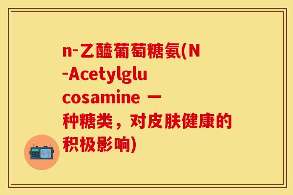 n-乙醯葡萄糖氨(N-Acetylglucosamine 一种糖类，对健康的积极影响)