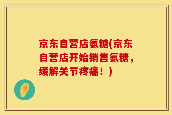 京东自营店氨糖(京东自营店开始销售氨糖,缓解关节!) 京东自营店氨糖(京东自营店开始销售氨糖,缓解关节!)