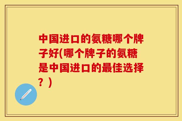 中国进口的氨糖哪个牌子好(哪个牌子的氨糖是中国进口的最佳选择？)