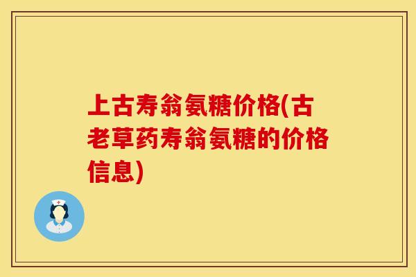 上古寿翁氨糖价格(古老草药寿翁氨糖的价格信息)