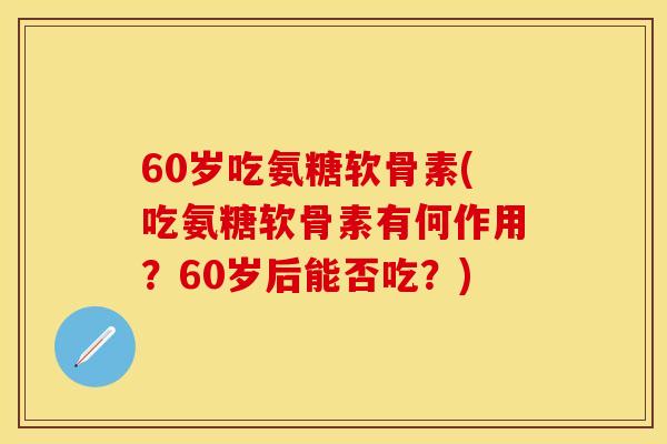 60岁吃氨糖软骨素(吃氨糖软骨素有何作用?60岁后能否吃?) 60岁吃氨糖软骨素(吃氨糖软骨素有何作用?60岁后能否吃?)