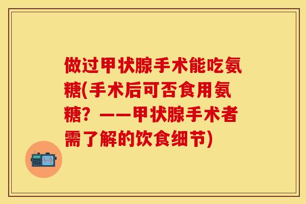 做过甲状腺手术能吃氨糖(手术后可否食用氨糖？——甲状腺手术者需了解的饮食细节)
