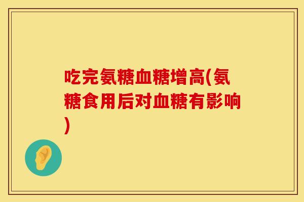 吃完氨糖增高(氨糖食用后对有影响) 吃完氨糖增高(氨糖食用后对有影响)