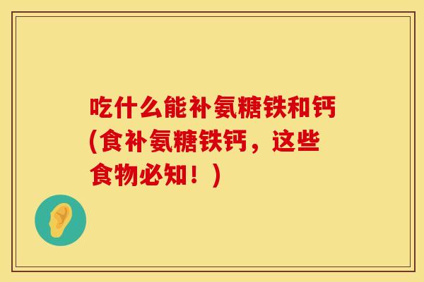 吃什么能补氨糖铁和钙(食补氨糖铁钙,这些食物必知!)