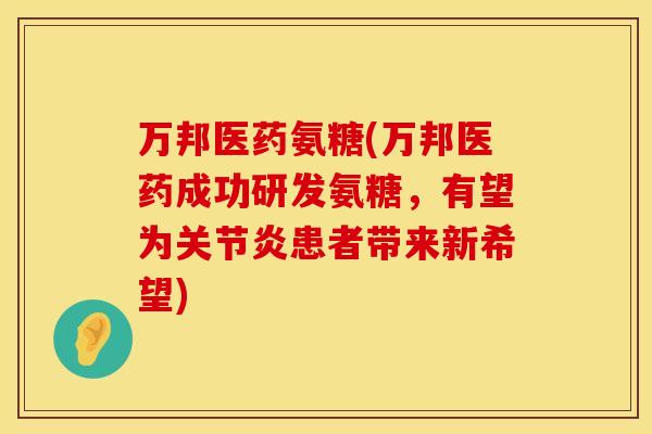 万邦医药氨糖(万邦医药成功研发氨糖，有望为关节炎患者带来新希望)