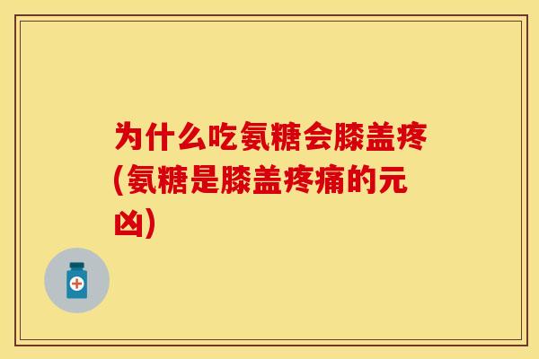 为什么吃氨糖会膝盖疼(氨糖是膝盖疼痛的元凶)
