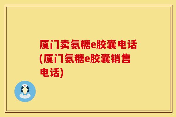 厦门卖氨糖e胶囊电话(厦门氨糖e胶囊销售电话)