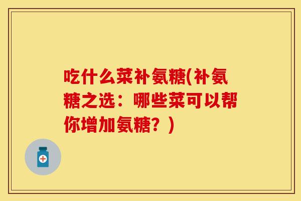 吃什么菜补氨糖(补氨糖之选:哪些菜可以帮你增加氨糖?) 吃什么菜补氨糖(补氨糖之选:哪些菜可以帮你增加氨糖?)
