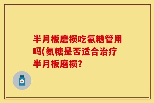 磨损吃氨糖管用吗(氨糖是否适合磨损? 磨损吃氨糖管用吗(氨糖是否适合磨损?