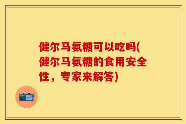 健尔马氨糖可以吃吗(健尔马氨糖的食用安全性,专家来解答)
