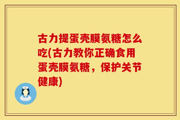 古力提蛋壳膜氨糖怎么吃(古力教你正确食用蛋壳膜氨糖,保护关节健康) 古力提蛋壳膜氨糖怎么吃(古力教你正确食用蛋壳膜氨糖,保护关节健康)