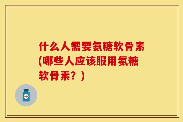 什么人需要氨糖软骨素(哪些人应该服用氨糖软骨素?) 什么人需要氨糖软骨素(哪些人应该服用氨糖软骨素?)