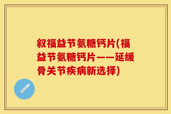 叙福益节氨糖钙片(福益节氨糖钙片——延缓骨关节疾病新选择)