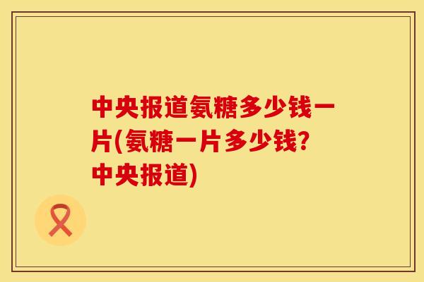 中央报道氨糖多少钱一片(氨糖一片多少钱?中央报道) 中央报道氨糖多少钱一片(氨糖一片多少钱?中央报道)