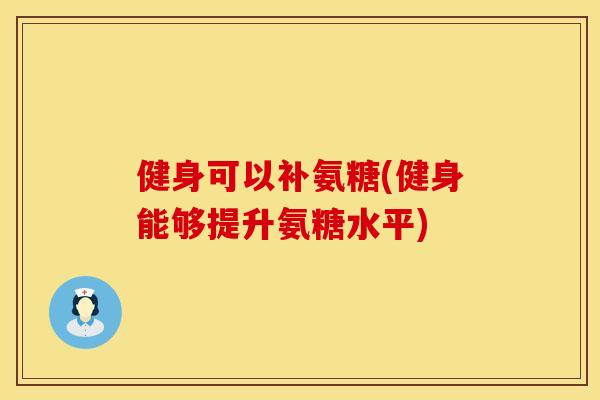 健身可以补氨糖(健身能够提升氨糖水平)