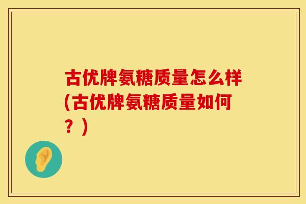 古优牌氨糖质量怎么样(古优牌氨糖质量如何?) 古优牌氨糖质量怎么样(古优牌氨糖质量如何?)