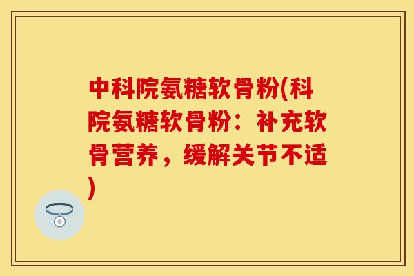 中科院氨糖软骨粉(科院氨糖软骨粉:补充软骨营养,缓解关节不适) 中科院氨糖软骨粉(科院氨糖软骨粉:补充软骨营养,缓解关节不适)