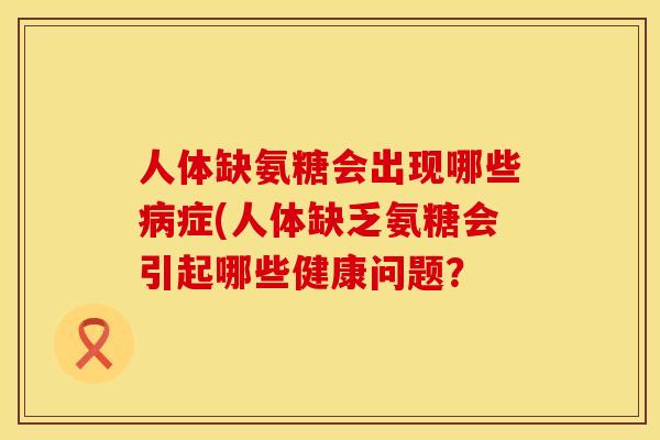 人体缺氨糖会出现哪些症(人体缺乏氨糖会引起哪些健康问题? 人体缺氨糖会出现哪些症(人体缺乏氨糖会引起哪些健康问题?