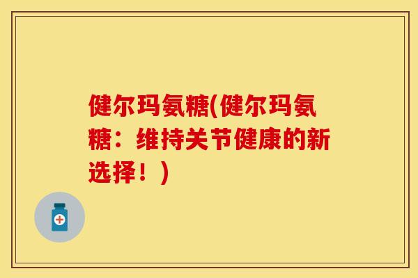 健尔玛氨糖(健尔玛氨糖：维持关节健康的新选择！)