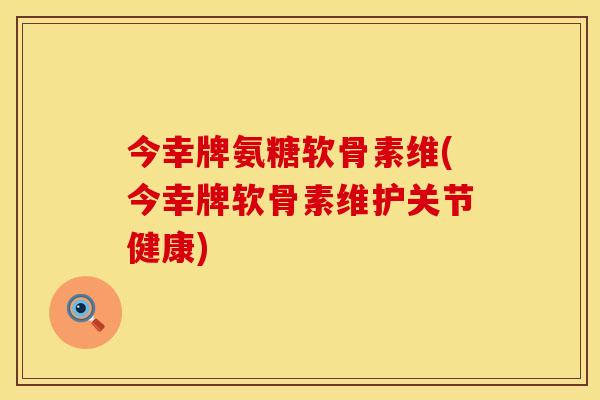 今幸牌氨糖软骨素维(今幸牌软骨素维护关节健康)