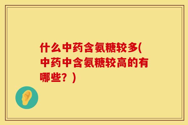 什么中药含氨糖较多(中药中含氨糖较高的有哪些？)