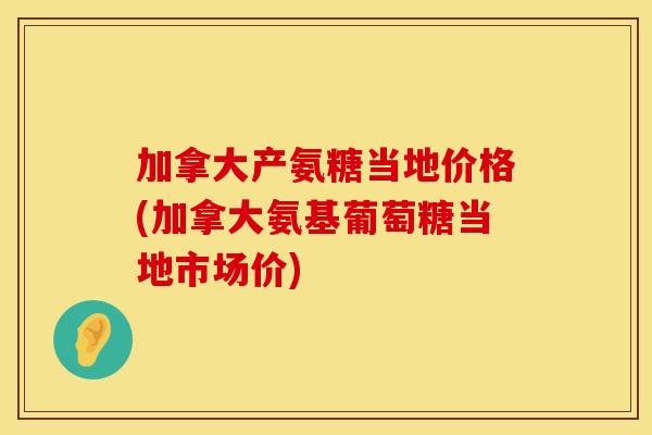 加拿大产氨糖当地价格(加拿大氨基葡萄糖当地市场价)