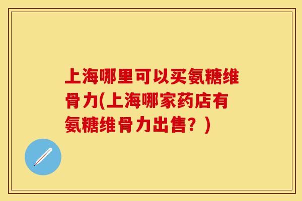 上海哪里可以买氨糖维骨力(上海哪家药店有氨糖维骨力出售?)