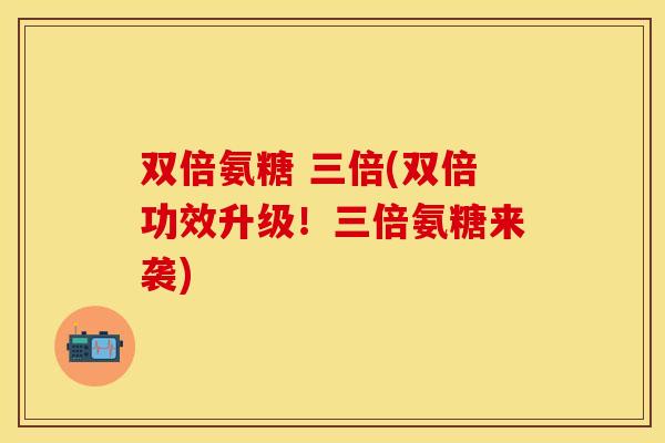 双倍氨糖 三倍(双倍功效升级！三倍氨糖来袭)