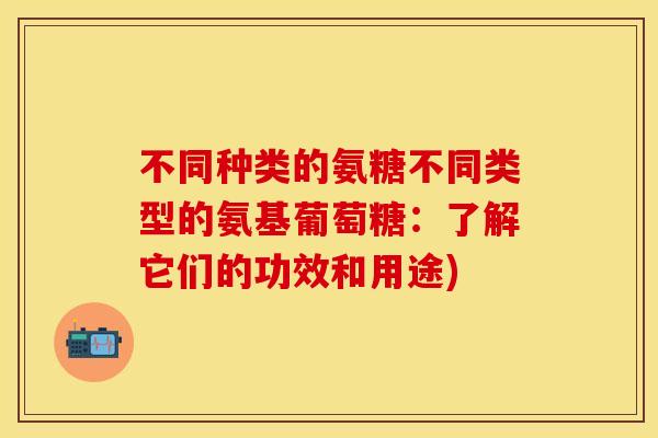 不同种类的氨糖不同类型的氨基葡萄糖:了解它们的功效和用途)