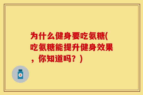 为什么健身要吃氨糖(吃氨糖能提升健身效果,你知道吗?) 为什么健身要吃氨糖(吃氨糖能提升健身效果,你知道吗?)