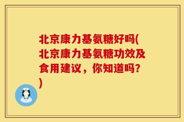 北京康力基氨糖好吗(北京康力基氨糖功效及食用建议,你知道吗?)