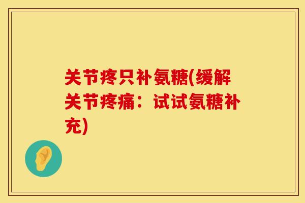 关节疼只补氨糖(缓解关节疼痛：试试氨糖补充)